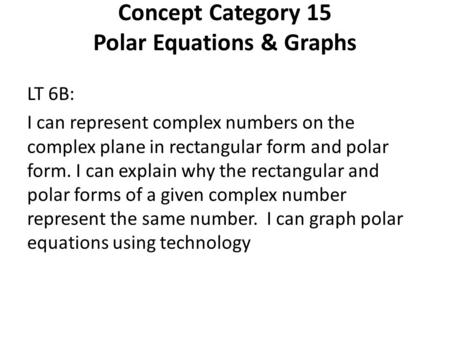 Concept Category 15 Polar Equations & Graphs LT 6B: I can represent complex numbers on the complex plane in rectangular form and polar form. I can explain.