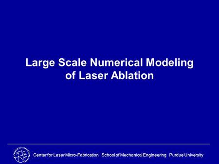 Center for Laser Micro-Fabrication School of Mechanical Engineering Purdue University Large Scale Numerical Modeling of Laser Ablation.