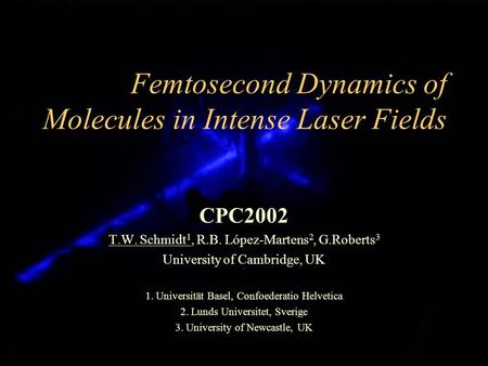 Femtosecond Dynamics of Molecules in Intense Laser Fields CPC2002 T.W. Schmidt 1, R.B. López-Martens 2, G.Roberts 3 University of Cambridge, UK 1. Universität.