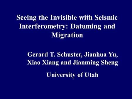 Seeing the Invisible with Seismic Interferometry: Datuming and Migration Gerard T. Schuster, Jianhua Yu, Xiao Xiang and Jianming Sheng University of Utah.