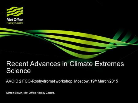 Recent Advances in Climate Extremes Science AVOID 2 FCO-Roshydromet workshop, Moscow, 19 th March 2015 Simon Brown, Met Office Hadley Centre.