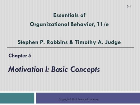 Copyright © 2012 Pearson Education Chapter 5 Motivation I: Basic Concepts 5-1 Essentials of Organizational Behavior, 11/e Stephen P. Robbins & Timothy.