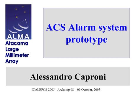 ICALEPCS 2005 - Archamp 08 – 09 October, 2005 ACS Alarm system prototype Alessandro Caproni.