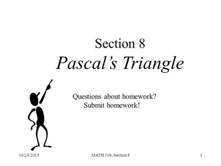 10/24/2015MATH 106, Section 81 Section 8 Pascal’s Triangle Questions about homework? Submit homework!