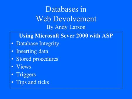 Databases in Web Devolvement By Andy Larson Using Microsoft Sever 2000 with ASP Database Integrity Inserting data Stored procedures Views Triggers Tips.