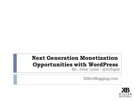 Next Generation Monetization Opportunities with WordPress KillerBlogging.com By: John Lynn