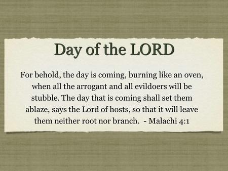 Day of the LORD For behold, the day is coming, burning like an oven, when all the arrogant and all evildoers will be stubble. The day that is coming shall.