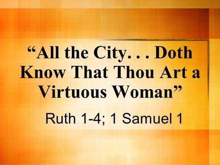 “All the City... Doth Know That Thou Art a Virtuous Woman” Ruth 1-4; 1 Samuel 1.