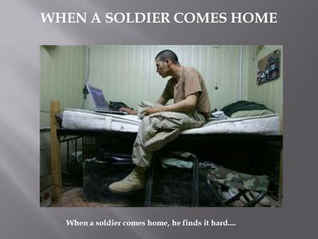 WHEN A SOLDIER COMES HOME When a soldier comes home, he finds it hard....