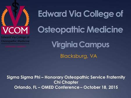 Edward Via College of Osteopathic Medicine Virginia Campus Blacksburg, VA Sigma Sigma Phi – Honorary Osteopathic Service Fraternity Chi Chapter Orlando,