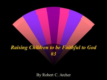 Raising Children to be Faithful to God #3 By Robert C. Archer.