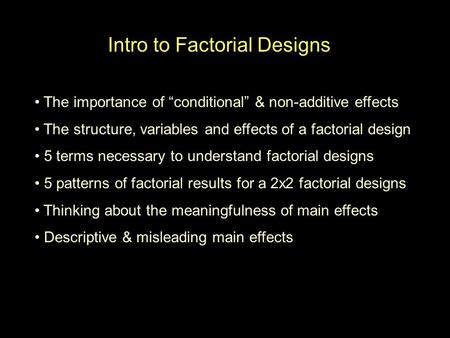 Intro to Factorial Designs The importance of “conditional” & non-additive effects The structure, variables and effects of a factorial design 5 terms necessary.