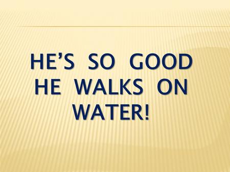 HE’S SO GOOD HE WALKS ON WATER!. Matthew 14:22-27 During the fourth watch of the night Jesus went out to them, walking on the lake. When the disciples.