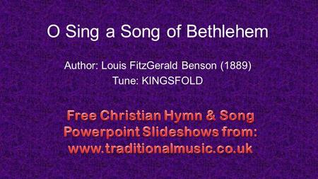 O Sing a Song of Bethlehem Author: Louis FitzGerald Benson (1889) Tune: KINGSFOLD.