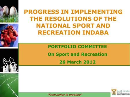 “From policy to practice” PROGRESS IN IMPLEMENTING THE RESOLUTIONS OF THE NATIONAL SPORT AND RECREATION INDABA PORTFOLIO COMMITTEE On Sport and Recreation.