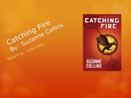 Catching Fire By: Suzanne Collins Report by: Cody Dato.