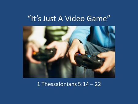 “It’s Just A Video Game” 1 Thessalonians 5:14 – 22.