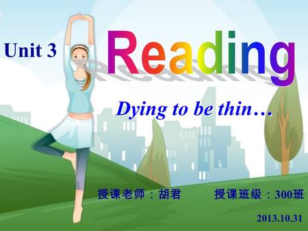 Dying to be thin… Unit 3 授课老师：胡君 授课班级： 300 班 2013.10.31.