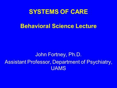 SYSTEMS OF CARE Behavioral Science Lecture John Fortney, Ph.D. Assistant Professor, Department of Psychiatry, UAMS.