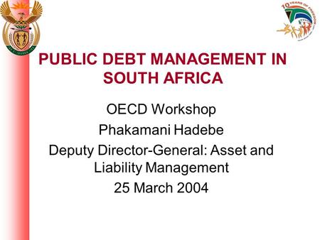 PUBLIC DEBT MANAGEMENT IN SOUTH AFRICA OECD Workshop Phakamani Hadebe Deputy Director-General: Asset and Liability Management 25 March 2004.