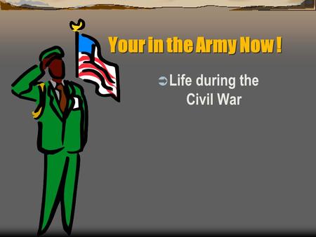 Your in the Army Now !  Life during the Civil War.