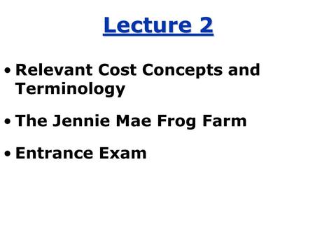 Lecture 2 Relevant Cost Concepts and Terminology The Jennie Mae Frog Farm Entrance Exam.