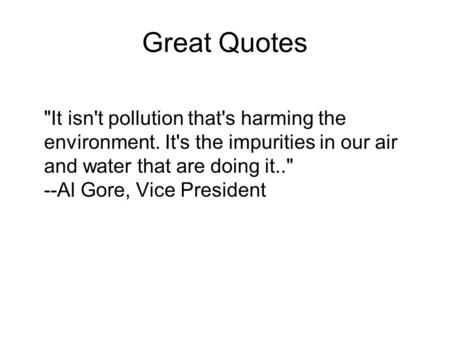 Great Quotes It isn't pollution that's harming the environment. It's the impurities in our air and water that are doing it.. --Al Gore, Vice President.