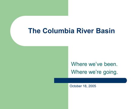 The Columbia River Basin Where we’ve been. Where we’re going. October 18, 2005.