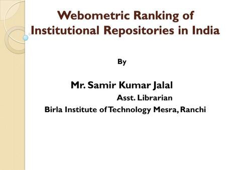 Webometric Ranking of Institutional Repositories in India By Mr. Samir Kumar Jalal Asst. Librarian Birla Institute of Technology Mesra, Ranchi.