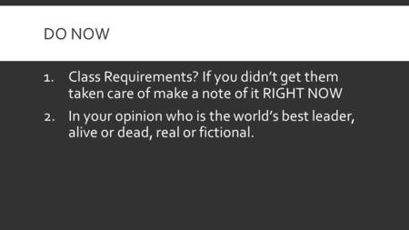 DO NOW 1.Class Requirements? If you didn’t get them taken care of make a note of it RIGHT NOW 2.In your opinion who is the world’s best leader, alive or.