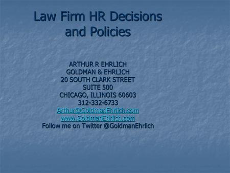 Law Firm HR Decisions and Policies ARTHUR R EHRLICH GOLDMAN & EHRLICH 20 SOUTH CLARK STREET SUITE 500 CHICAGO, ILLINOIS 60603 312-332-6733