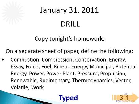 IOT POLY ENGINEERING 3-1 DRILL January 31, 2011 Copy tonight’s homework: On a separate sheet of paper, define the following: Combustion, Compression, Conservation,