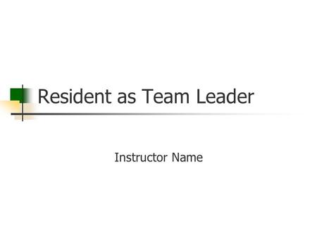 Resident as Team Leader Instructor Name. Goal Residents will become better prepared for their leadership positions by learning what effective leadership.