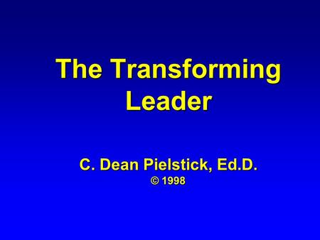 The Transforming Leader C. Dean Pielstick, Ed.D. © 1998.