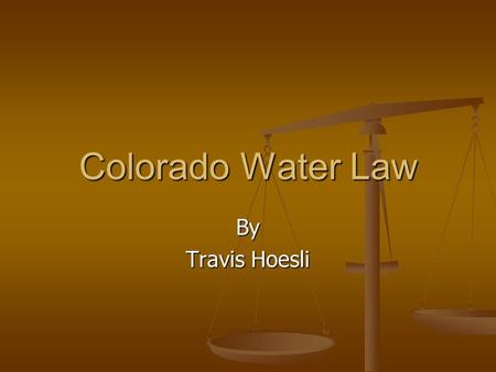 Colorado Water Law By Travis Hoesli. Colorado Water Law Unit Objectives 1. Understand who makes water laws in Colorado. 2. Recognize the general laws.