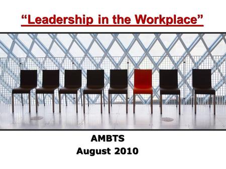 “Leadership in the Workplace” AMBTS August 2010 AMBTS August 2010.