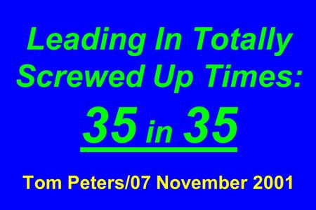 Leading In Totally Screwed Up Times: 35 in 35 Tom Peters/07 November 2001.