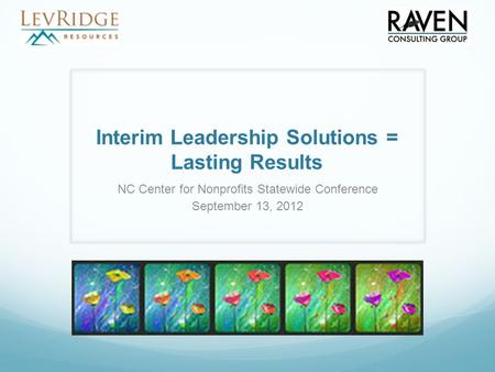 Interim Leadership Solutions = Lasting Results NC Center for Nonprofits Statewide Conference September 13, 2012.