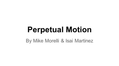 Perpetual Motion By Mike Morelli & Isai Martinez.