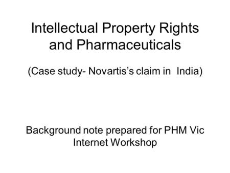 Intellectual Property Rights and Pharmaceuticals (Case study- Novartis’s claim in India) Background note prepared for PHM Vic Internet Workshop.