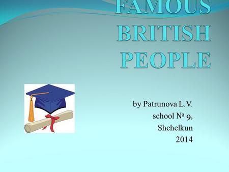 By Patrunova L.V. school № 9, Shchelkun 2014. What do you know about these people ?