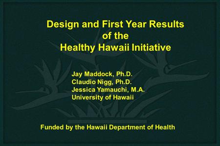 Design and First Year Results of the Healthy Hawaii Initiative Jay Maddock, Ph.D. Claudio Nigg, Ph.D. Jessica Yamauchi, M.A. University of Hawaii Funded.