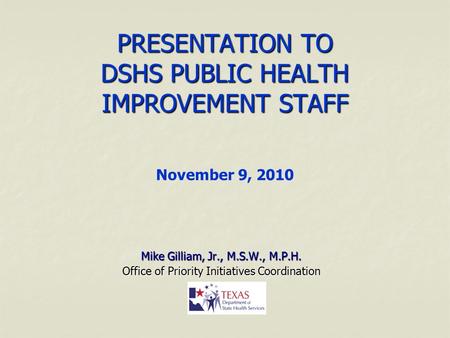 PRESENTATION TO DSHS PUBLIC HEALTH IMPROVEMENT STAFF PRESENTATION TO DSHS PUBLIC HEALTH IMPROVEMENT STAFF November 9, 2010 Mike Gilliam, Jr., M.S.W., M.P.H.