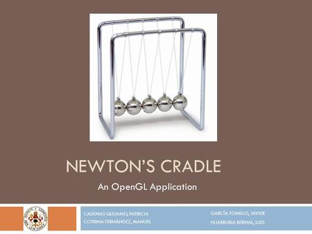 NEWTON’S CRADLE CADENAS QUIJANO, PATRICIA COTRINA FERNÁNDEZ, MANUEL GARCÍA TOMILLO, JAVIER HIJARRUBIA BERNAL, LUIS An OpenGL Application.