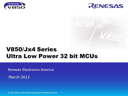 Renesas Electronics America © 2011 Renesas Electronics Corporation. All rights reserved. V850/Jx4 Series Ultra Low Power 32 bit MCUs March 2012.