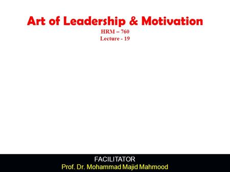 FACILITATOR Prof. Dr. Mohammad Majid Mahmood Art of Leadership & Motivation HRM – 760 Lecture - 19.