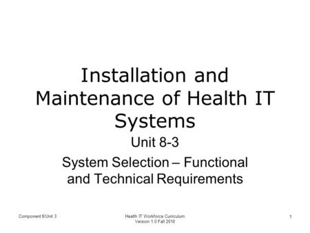 Installation and Maintenance of Health IT Systems Unit 8-3 System Selection – Functional and Technical Requirements Component 8/Unit 3Health IT Workforce.