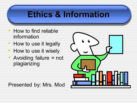 Ethics & Information How to find reliable information How to use it legally How to use it wisely Avoiding failure = not plagiarizing Presented by: Mrs.