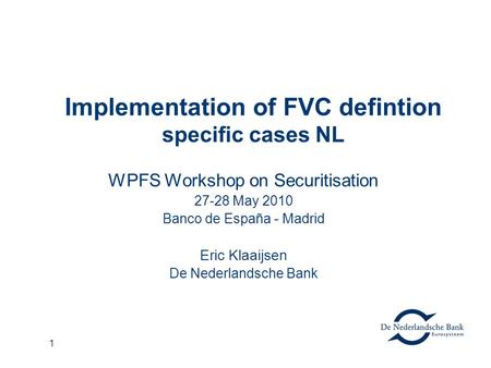 1 Implementation of FVC defintion specific cases NL WPFS Workshop on Securitisation 27-28 May 2010 Banco de España - Madrid Eric Klaaijsen De Nederlandsche.