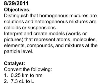 8/29/2011 Objectives: Distinguish that homogenous mixtures are solutions and heterogeneous mixtures are colloids or suspensions. Interpret and create models.